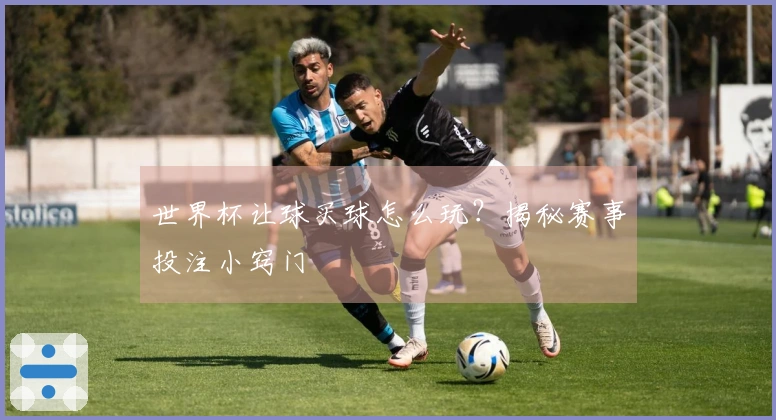 世界杯让球买球怎么玩？揭秘赛事投注小窍门