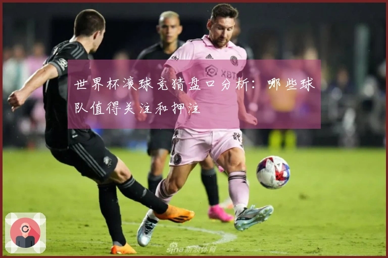 世界杯滚球竞猜盘口分析：哪些球队值得关注和押注