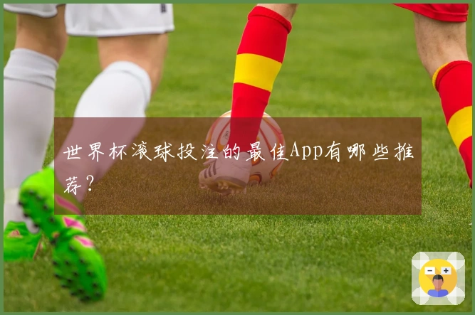 世界杯滚球投注的最佳App有哪些推荐？