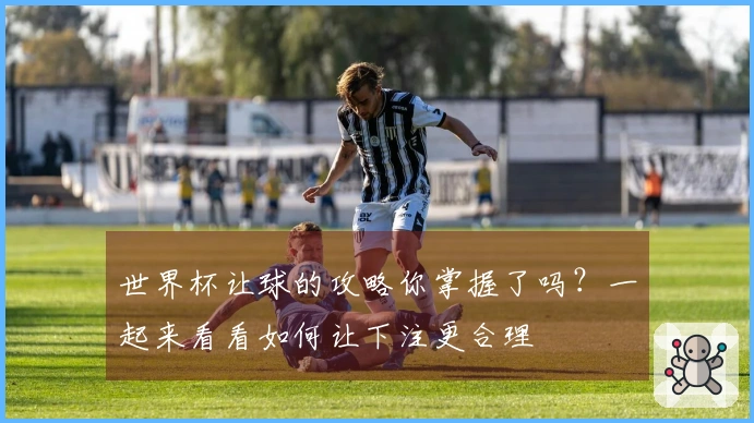 世界杯让球的攻略你掌握了吗？一起来看看如何让下注更合理