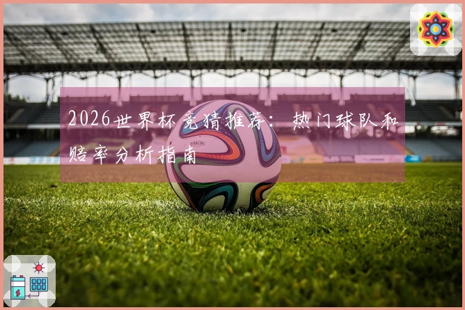 2026世界杯竞猜推荐：热门球队和赔率分析指南