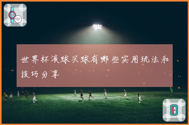 世界杯滚球买球有哪些实用玩法和技巧分享