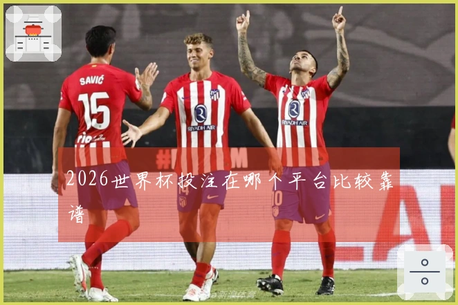 2026世界杯投注在哪个平台比较靠谱
