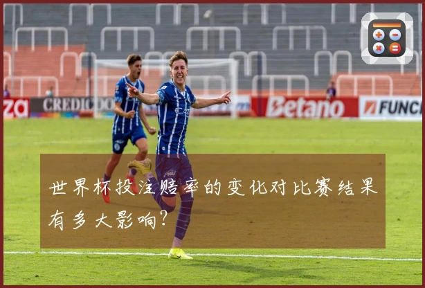 世界杯投注赔率的变化对比赛结果有多大影响？