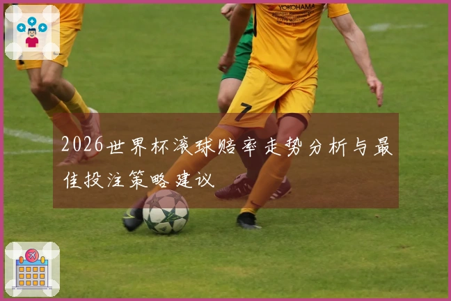 2026世界杯滚球赔率走势分析与最佳投注策略建议