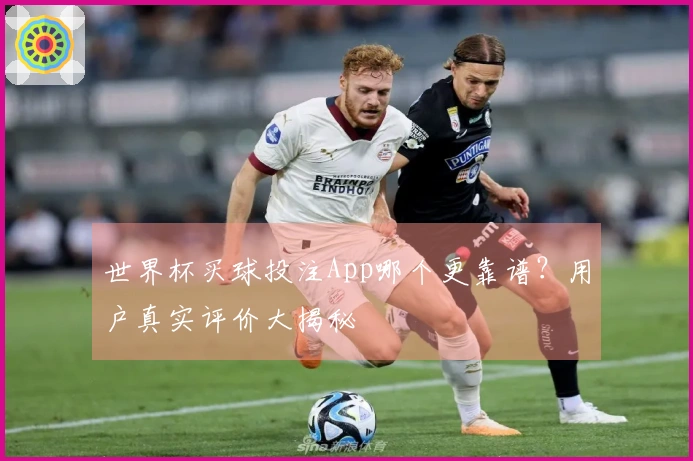 世界杯买球投注App哪个更靠谱？用户真实评价大揭秘