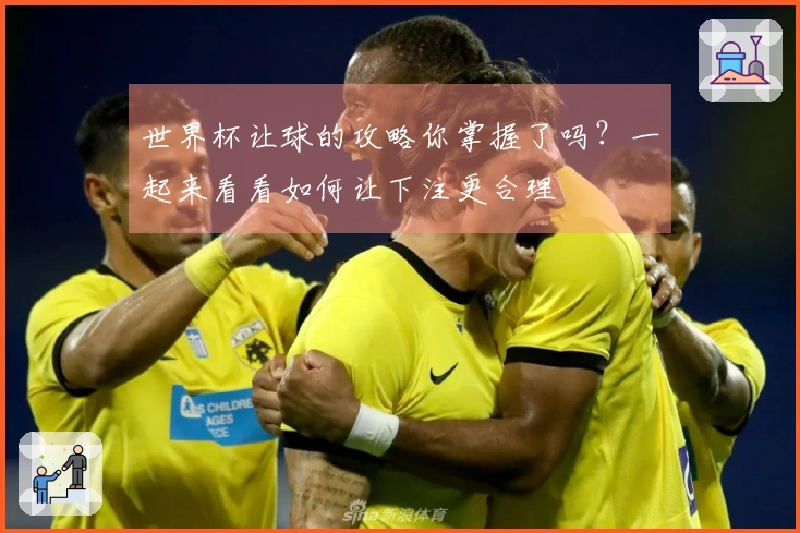 世界杯让球的攻略你掌握了吗？一起来看看如何让下注更合理