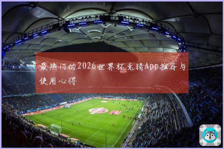 最热门的2026世界杯竞猜App推荐与使用心得