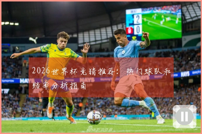 2026世界杯竞猜推荐：热门球队和赔率分析指南