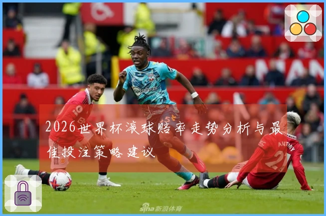 2026世界杯滚球赔率走势分析与最佳投注策略建议