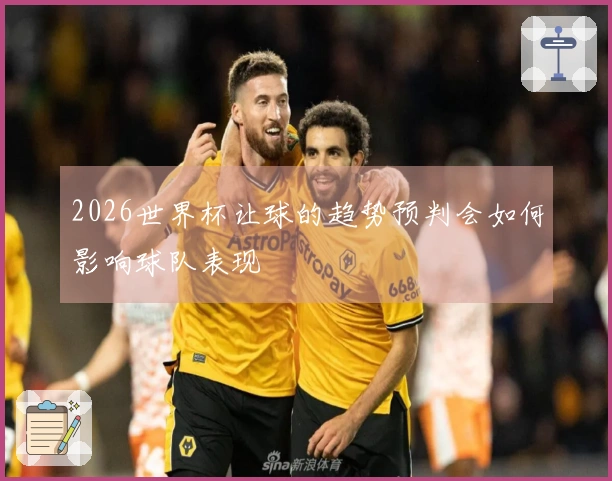 2026世界杯让球的趋势预判会如何影响球队表现