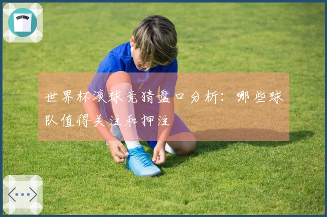 世界杯滚球竞猜盘口分析：哪些球队值得关注和押注