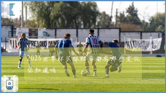 2026世界杯买球赔率都有哪些变化你知道吗