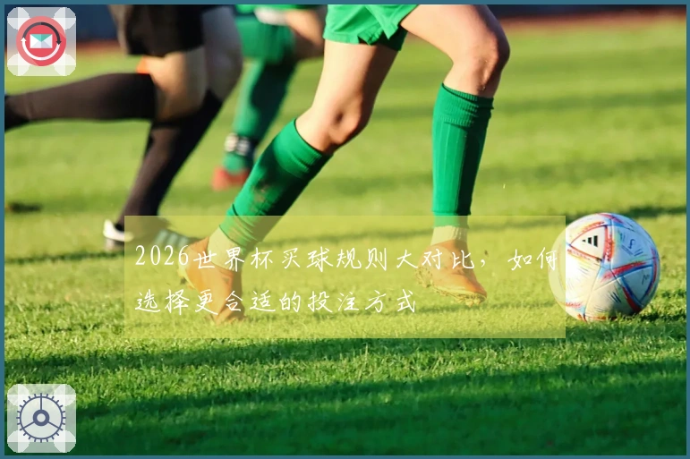 2026世界杯买球规则大对比，如何选择更合适的投注方式